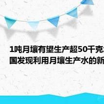 1吨月壤有望生产超50千克水!我国发现利用月壤生产水的新方法