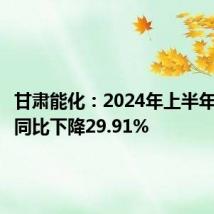 甘肃能化:2024年上半年净利润同比下降29.91%