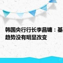 韩国央行行长李昌镛:基本增长趋势没有明显改变