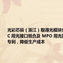 光彩芯辰(浙江)取得光模块壳体、AOC 用光接口组合及 MPO 用光接口组合专利,降低生产成本