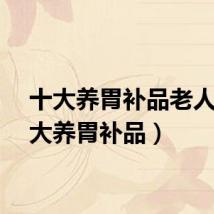 十大养胃补品老人（十大养胃补品）