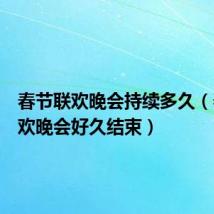 春节联欢晚会持续多久(春节联欢晚会好久结束)