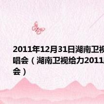 2011年12月31日湖南卫视跨年演唱会(湖南卫视给力2011跨年演唱会)