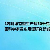1吨月壤有望生产超50千克水!我国科学家发布月壤研究新发现
