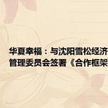 华夏幸福:与沈阳雪松经济开发区管理委员会签署《合作框架协议》