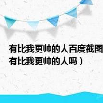 有比我更帅的人百度截图（请问有比我更帅的人吗）