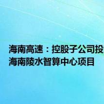 海南高速：控股子公司投资建设海南陵水智算中心项目