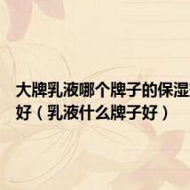 大牌乳液哪个牌子的保湿效果最好（乳液什么牌子好）