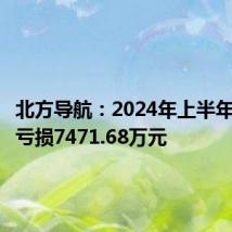 北方导航:2024年上半年净利润亏损7471.68万元