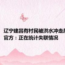 辽宁建昌有村民被洪水冲走后失联,官方:正在统计失联情况