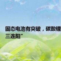 固态电池有突破,碳酸锂期货“三连阳”