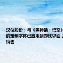 汉仪股份:与《黑神话:悟空》联合开发的定制字体已应用到游戏界面 并将对外销售