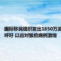 国际移民组织发出1850万美元募捐呼吁 以应对猴痘病例激增