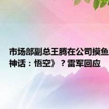 市场部副总王腾在公司摸鱼玩《黑神话:悟空》?雷军回应