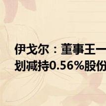 伊戈尔:董事王一龙计划减持0.56%股份