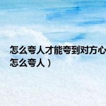 怎么夸人才能夸到对方心坎上（怎么夸人）