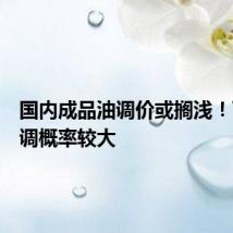 国内成品油调价或搁浅!下轮下调概率较大
