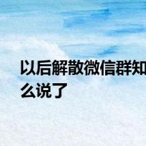 以后解散微信群知道怎么说了