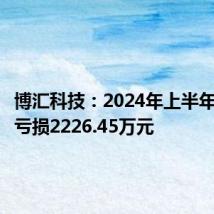 博汇科技:2024年上半年净利润亏损2226.45万元