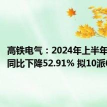 高铁电气:2024年上半年净利润同比下降52.91% 拟10派0.06元