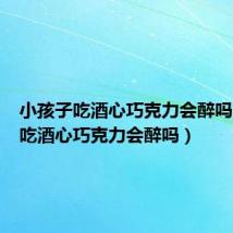 小孩子吃酒心巧克力会醉吗(小孩吃酒心巧克力会醉吗)