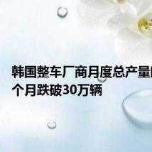 韩国整车厂商月度总产量时隔23个月跌破30万辆