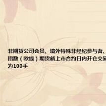 非期货公司会员、境外特殊非经纪参与者、客户在集运指数(欧线)期货新上市合约日内开仓交易的最大数量为100手