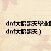 dnf大暗黑天毕业武器(dnf大暗黑天)