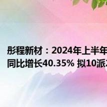 彤程新材:2024年上半年净利润同比增长40.35% 拟10派2.5元