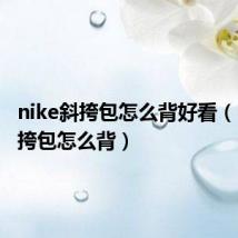 nike斜挎包怎么背好看(nike斜挎包怎么背)