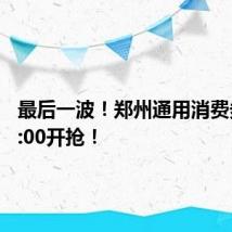 最后一波!郑州通用消费券!10:00开抢!