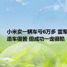 小米卖一辆车亏6万多 雷军回应:造车很苦 但成功一定很酷