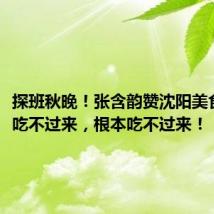 探班秋晚!张含韵赞沈阳美食太多,吃不过来,根本吃不过来!