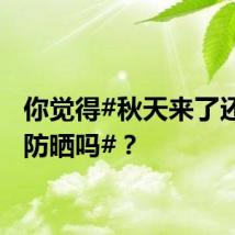 你觉得#秋天来了还需要防晒吗#？