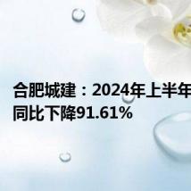 合肥城建:2024年上半年净利润同比下降91.61%