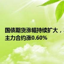 国债期货涨幅持续扩大,30年期主力合约涨0.60%