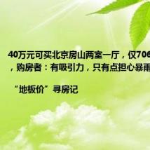 40万元可买北京房山两室一厅,仅7063元/平米,购房者:有吸引力,只有点担心暴雨 | “地板价”寻房记