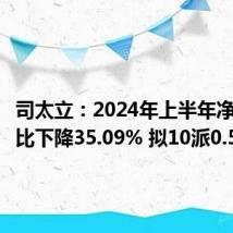 司太立:2024年上半年净利润同比下降35.09% 拟10派0.5元