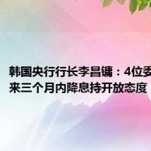 韩国央行行长李昌镛:4位委员对未来三个月内降息持开放态度