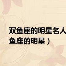 双鱼座的明星名人（双鱼座的明星）