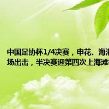 中国足协杯1/4决赛,申花、海港分头主场出击,半决赛迎第四次上海滩德比?