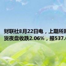 财联社8月22日电，上期所原油期货夜盘收跌2.06%，报537.6元/桶。