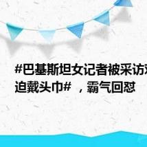 #巴基斯坦女记者被采访对象强迫戴头巾# ,霸气回怼