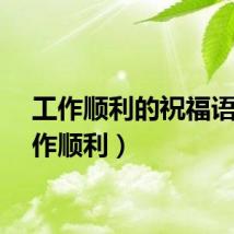 工作顺利的祝福语（工作顺利）