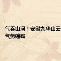 气吞山河！安徽九华山云瀑翻涌气势磅礴