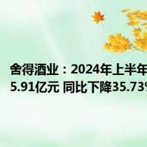 舍得酒业：2024年上半年净利润5.91亿元 同比下降35.73%