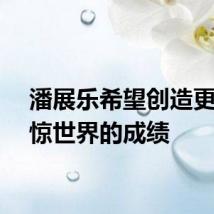 潘展乐希望创造更多震惊世界的成绩