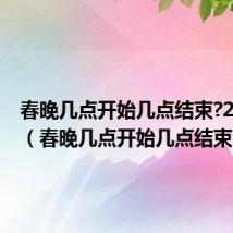 春晚几点开始几点结束?2024年(春晚几点开始几点结束)