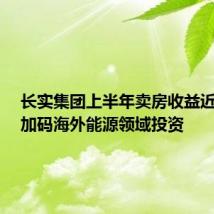 长实集团上半年卖房收益近腰斩,加码海外能源领域投资
