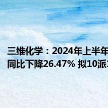 三维化学:2024年上半年净利润同比下降26.47% 拟10派1元